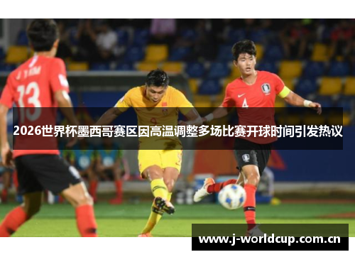 2026世界杯墨西哥赛区因高温调整多场比赛开球时间引发热议 2026世界杯墨西哥赛区因高温调整多场比赛开球时间引发热议