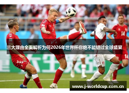 三大理由全面解析为何2026年世界杯你绝不能错过全球盛宴 三大理由全面解析为何2026年世界杯你绝不能错过全球盛宴