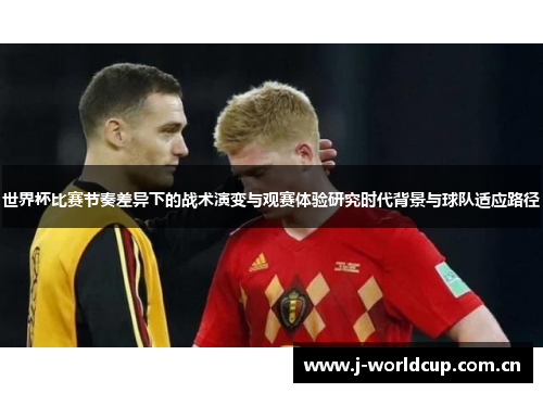 世界杯比赛节奏差异下的战术演变与观赛体验研究时代背景与球队适应路径 世界杯比赛节奏差异下的战术演变与观赛体验研究时代背景与球队适应路径
