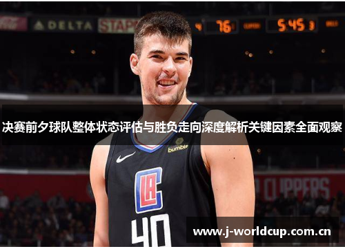 决赛前夕球队整体状态评估与胜负走向深度解析关键因素全面观察