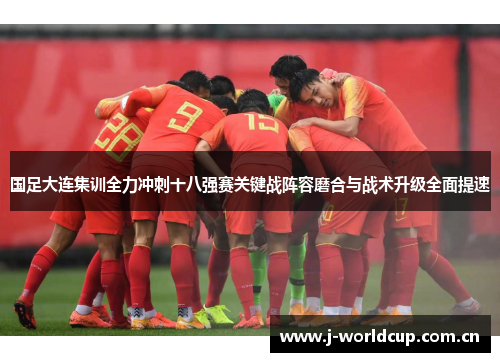 国足大连集训全力冲刺十八强赛关键战阵容磨合与战术升级全面提速 国足大连集训全力冲刺十八强赛关键战阵容磨合与战术升级全面提速
